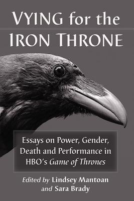 Vying for the Iron Throne: Essays on Power, Gender, Death and Performance in HBO’s Game of Thrones