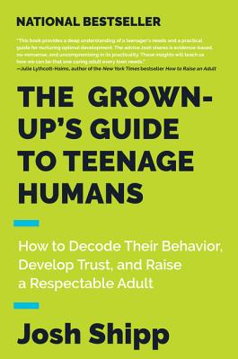 The Grown-Up’s Guide to Teenage Humans: How to Decode Their Behavior, Develop Trust, and Raise a Respectable Adult