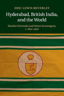 Hyderabad, British India, and the World: Muslim Networks and Minor Sovereignty, c.1850-1950