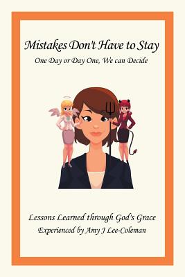 Mistakes Don’t Have to Stay One Day or Day One, We Can Decide: Lessons Learned Through God’s Grace Experienced by Amy J Lee-cole
