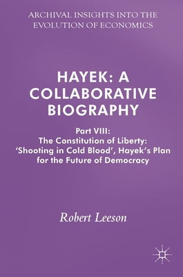 Hayek: A Collaborative Biography: the Constitution of Liberty Shooting in Cold Blood: Hayek’s Plan for the Future of Democracy