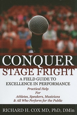 Conquer Stage Fright: A Field Guide to Excellence in Performance: Practical Help for Athletes, Speakers, Musicians & All Who Per