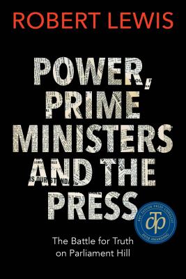 Power, Prime Ministers, and the Press: The Battle for Truth on Parliament Hill