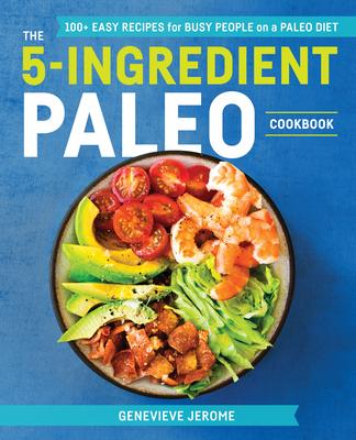 The 5-Ingredient Paleo Cookbook: 100+ Easy Recipes for Busy People on a Paleo Diet