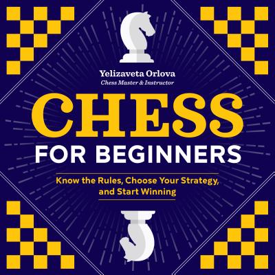 Chess for Beginners: Know the Rules, Choose Your Strategy, and Start Winning