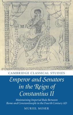 Emperor and Senators in the Reign of Constantius II: Maintaining Imperial Rule Between Rome and Constantinople in the Fourth Cen