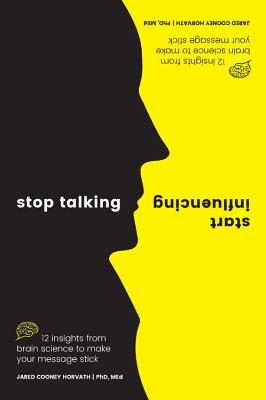 Stop Talking, Start Influencing: 12 Insights from Brain Science to Make Your Message Stick