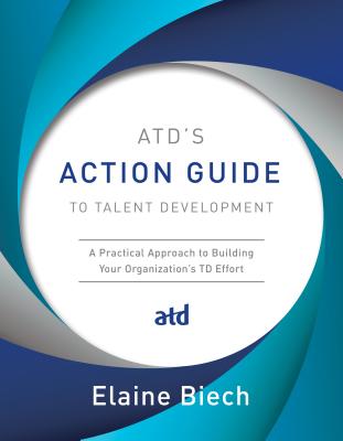 ATD’s Action Guide to Talent Development: A Practical Approach to Building Your Organization’s TD Effort