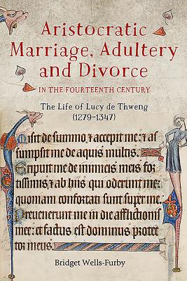 Aristocratic Marriage, Adultery and Divorce in the Fourteenth Century: The Life of Lucy De Thweng (1279-1347)