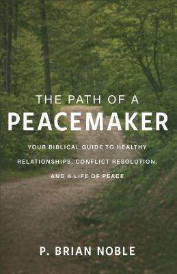 The Path of a Peacemaker: Your Biblical Guide to Healthy Relationships, Conflict Resolution, and a Life of Peace