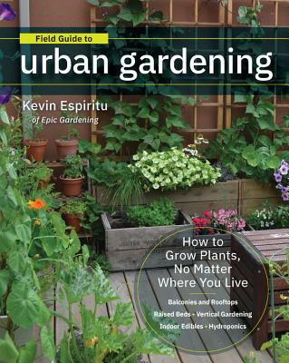 Field Guide to Urban Gardening: How to Grow Plants, No Matter Where You Live: Balconies and Rooftops, Raised Beds, Vertical Gard