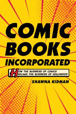Comic Books Incorporated: How the Business of Comics Became the Business of Hollywood