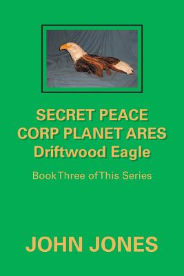 Secret Peace Corp Planet Ares Driftwood Eagle: Book Three of This Series