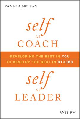 Self As Coach, Self As Leader: Developing the Best in You to Develop the Best in Others