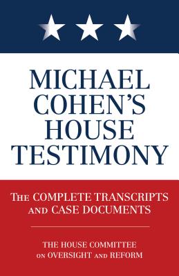 Michael Cohen’s House Testimony: The Complete Transcripts and Case Documents