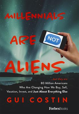 Millennials Are Not Aliens: ...But They Are 80 Million Americans Who Are Changing How We Buy, Sell, Vacation, Invest, and Just about Everything El