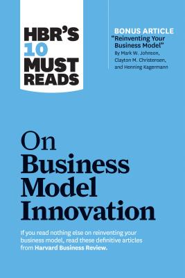 Hbr’s 10 Must Reads on Business Model Innovation (with Featured Article reinventing Your Business Model by Mark W. Johnson, Clayton M. Christensen,