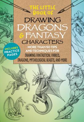 The Little Book of Drawing Dragons & Fantasy Characters: More Than 50 Tips and Techniques for Drawing Fantastical Fairies, Dragons, Mythological Beast
