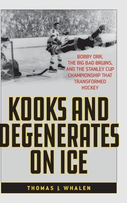Kooks and Degenerates on Ice: Bobby Orr, the Big, Bad Bruins, and the Stanley Cup Championship That Transformed Hockey