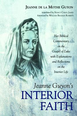 Jeanne Guyon’s Interior Faith: Her Biblical Commentary on the Gospel of Luke with Explanations and Reflections on the Interior L