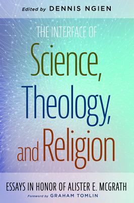 The Interface of Science, Theology, and Religion: Essays in Honor of Alister E. Mcgrath