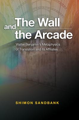 The Wall and the Arcade: Walter Benjamin’s Metaphysics of Translation and Its Affiliates