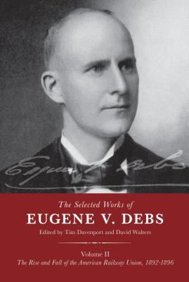 The Selected Works of Eugene V. Debs Volume 2: The Rise and Fall of the American Railway Union, 1892-1896