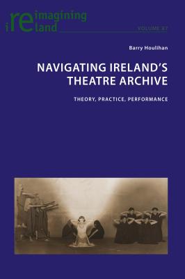 Navigating Ireland’s Theatre Archive: Theory, Practice, Performance