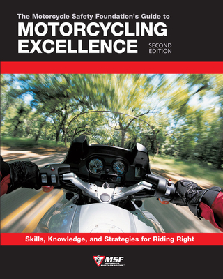 The Motorcycle Safety Foundation’s Guide to Motorcycling Excellence: Skills, Knowledge, and Strategies for Riding Right