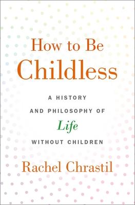 How to Be Childless: A History and Philosophy of Life Without Children