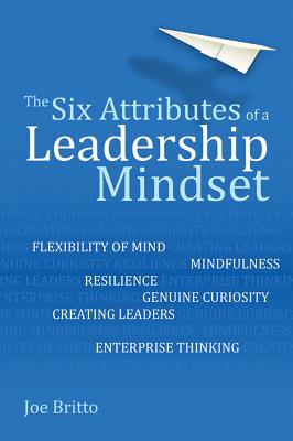 The Six Attributes of a Leadership Mindset: Flexibility of Mind, Mindfulness, Resilience, Genuine Curiosity, Creating Leaders, Enterprise Thinking