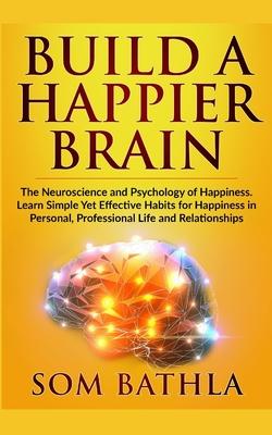 Build A Happier Brain: The Neuroscience and Psychology of Happiness. Learn Simple Yet Effective Habits for Happiness in Personal, Professiona