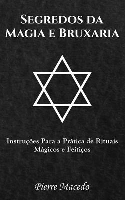 Segredos da Magia e Bruxaria: Instruções Para a Prática de Rituais Mágicos e Feitiços
