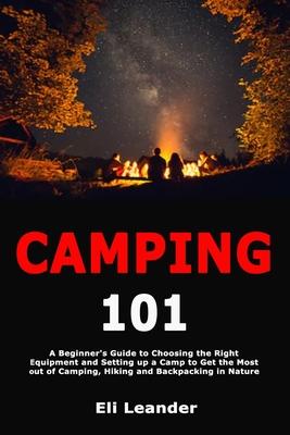 Camping 101: A Beginners Guide to Choosing the Right Equipment and Setting up a Camp to Get the Most out of Camping, Hiking and Ba