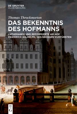 Das Bekenntnis Des Hofmanns: Lutheraner Und Reformierte Am Hof Friedrich Wilhelms, Des Großen Kurfürsten