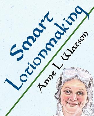 Smart Lotionmaking: The Simple Guide to Making Luxurious Lotions, or How to Make Lotion Thats Better Than You Buy and Costs You Less