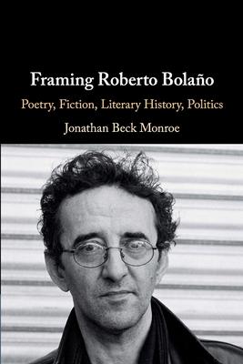 Framing Roberto Bolaño: Poetry, Fiction, Literary History, Politics