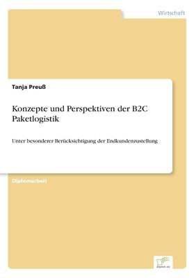 Konzepte und Perspektiven der B2C Paketlogistik: Unter besonderer Berücksichtigung der Endkundenzustellung
