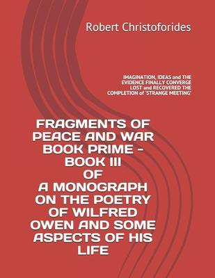 Fragments of Peace and War Book Prime - Book III of a Monograph on the Poetry of Wilfred Owen and Some Aspects of His Life: IMAGINATION, IDEAS and THE