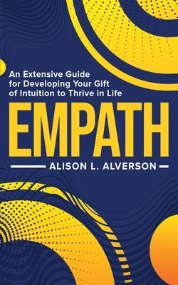 Empath: An Extensive Guide For Developing Your Gift Of Intuition To Thrive In Life