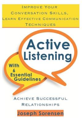 Active Listening: Improve Your Conversation Skills, Learn Effective Communication Techniques, Achieve Successful Relationships with 6 Es