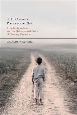 J. M. Coetzees Poetics of the Child: Arendt, Agamben, and the (Ir)Responsibilities of Literary Creation