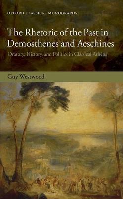 The Rhetoric of the Past in Demosthenes and Aeschines: Oratory, History, and Politics in Classical Athens