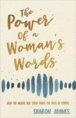The Power of a Womans Words: How the Words You Speak Shape the Lives of Others