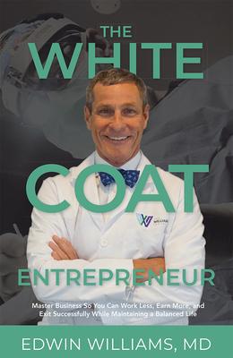The White Coat Entrepreneur: Master Business So You Can Work Less, Earn More, and Exit Successfully While Maintaining a Balanced Life