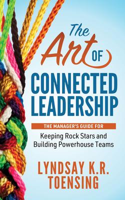 The Art of Connected Leadership: The Managers Guide for Keeping Rock Stars and Building Powerhouse Teams