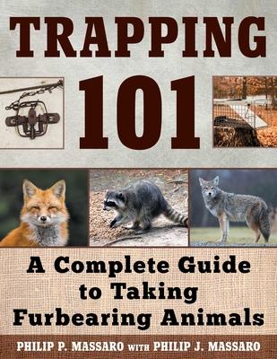 Trapping 101: A Complete Guide to the Art and Skill of Taking Furbearing Animals