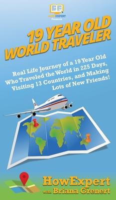 19 Year Old World Traveler: Real Life Journey of a 19 Year Old Who Traveled the World in 225 Days, Visiting 13 Countries, and Making Lots of New F