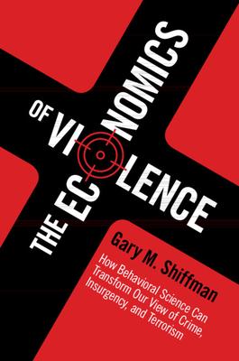 The Economics of Violence: How Behavioral Science Can Transform Our View of Crime, Insurgency, and Terrorism