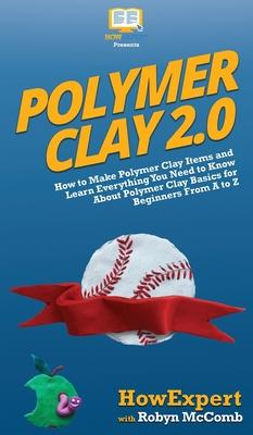 Polymer Clay 2.0: How to Make Polymer Clay Items and Learn Everything You Need to Know About Polymer Clay Basics for Beginners From A to